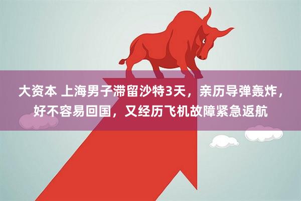 大资本 上海男子滞留沙特3天，亲历导弹轰炸，好不容易回国，又经历飞机故障紧急返航