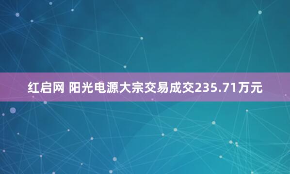 红启网 阳光电源大宗交易成交235.71万元