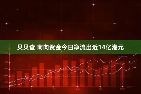 贝贝查 南向资金今日净流出近14亿港元