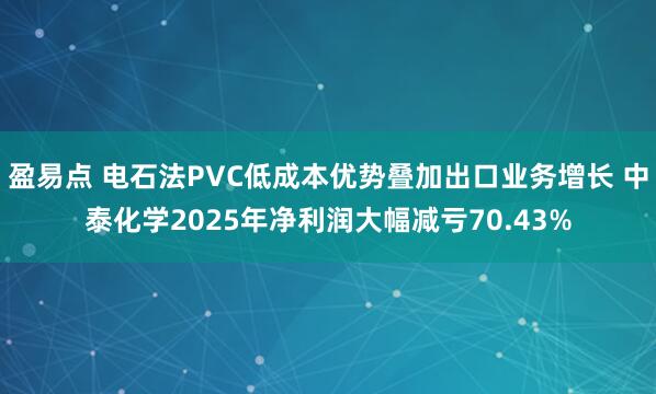 盈易点 电石法PVC低成本优势叠加出口业务增长 中泰化学2025年净利润大幅减亏70.43%