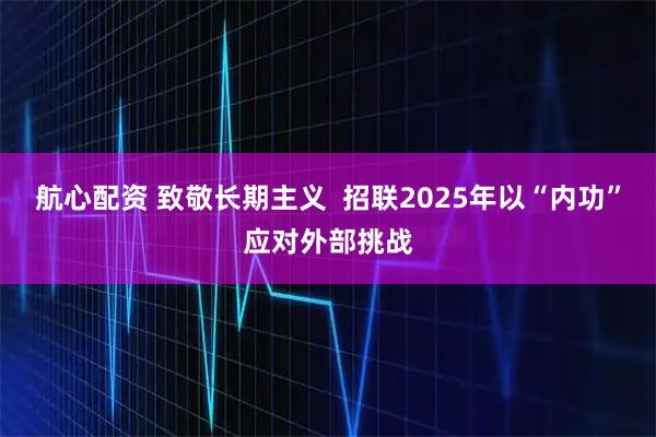 航心配资 致敬长期主义  招联2025年以“内功”应对外部挑战