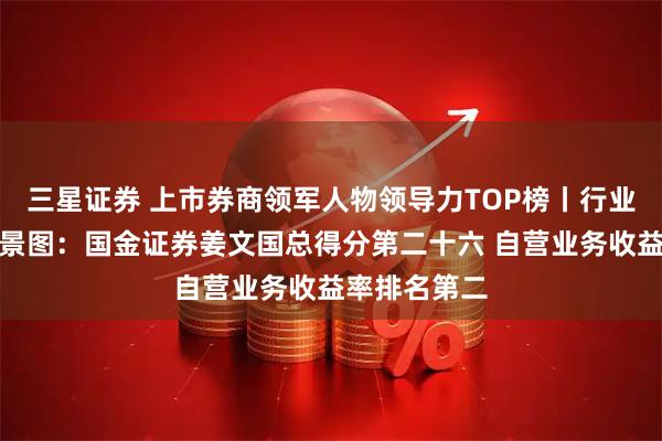 三星证券 上市券商领军人物领导力TOP榜丨行业数据评价全景图：国金证券姜文国总得分第二十六 自营业务收益率排名第二