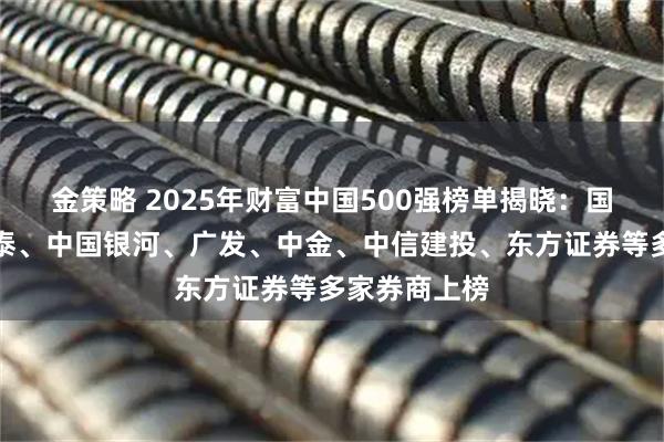 金策略 2025年财富中国500强榜单揭晓:国泰海通、华泰、中国银河、广发、中金、中信建投、东方证券等多家券商上榜