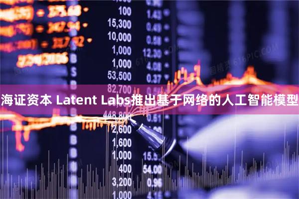 海证资本 Latent Labs推出基于网络的人工智能模型
