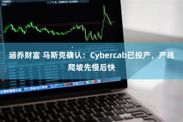 涵乔财富 马斯克确认：Cybercab已投产，产线爬坡先慢后快