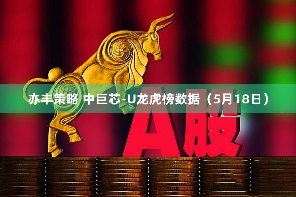 亦丰策略 中巨芯-U龙虎榜数据（5月18日）