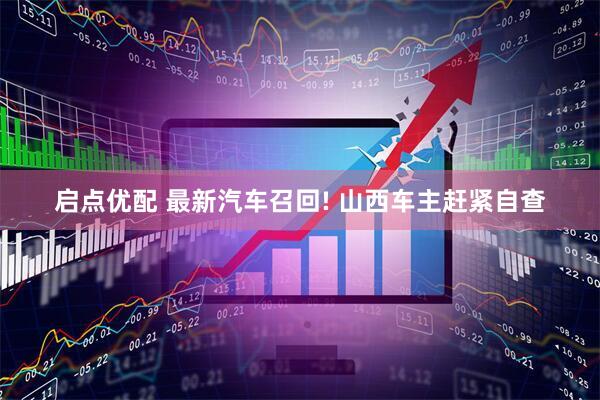 启点优配 最新汽车召回! 山西车主赶紧自查