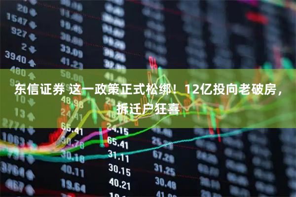 东信证券 这一政策正式松绑！12亿投向老破房，拆迁户狂喜