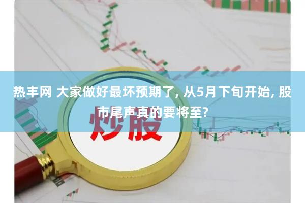 热丰网 大家做好最坏预期了, 从5月下旬开始, 股市尾声真的要将至?