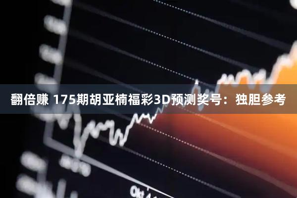 翻倍赚 175期胡亚楠福彩3D预测奖号：独胆参考