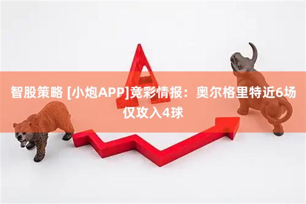 智股策略 [小炮APP]竞彩情报：奥尔格里特近6场仅攻入4球