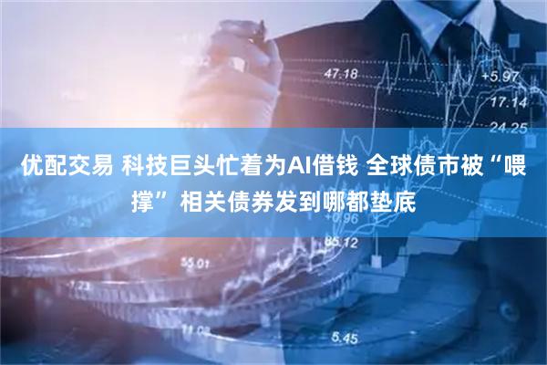 优配交易 科技巨头忙着为AI借钱 全球债市被“喂撑” 相关债券发到哪都垫底