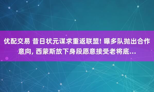 优配交易 昔日状元谋求重返联盟! 曝多队抛出合作意向, 西蒙斯放下身段愿意接受老将底...